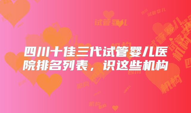 四川十佳三代试管婴儿医院排名列表,识这些机构