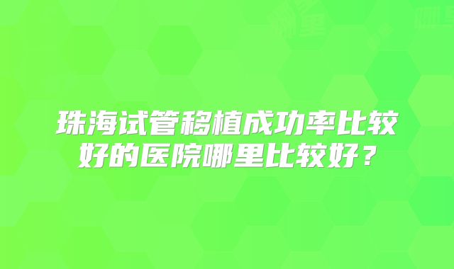 珠海试管移植成功率比较好的医院哪里比较好?