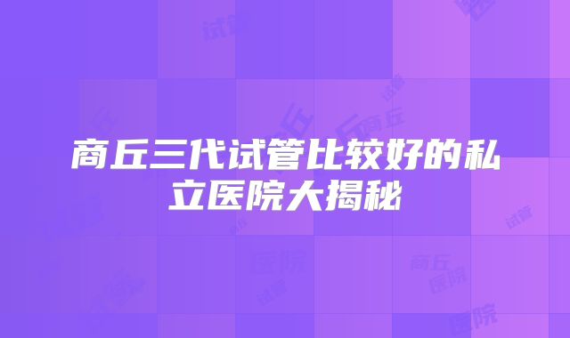 商丘三代试管比较好的私立医院大揭秘