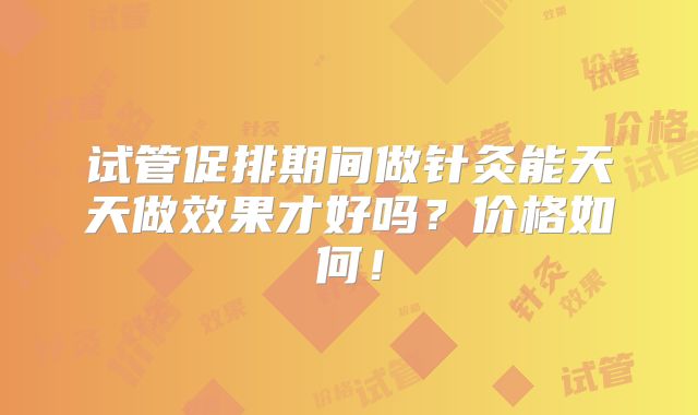 试管促排期间做针灸能天天做效果才好吗？价格如何！