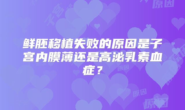 鲜胚移植失败的原因是子宫内膜薄还是高泌乳素血症？