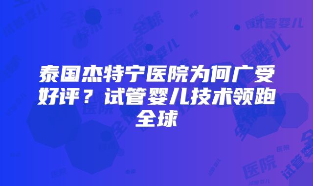 泰国杰特宁医院为何广受好评?试管婴儿技术领跑全球
