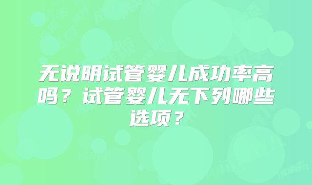 无说明试管婴儿成功率高吗?试管婴儿无下列哪些选项?