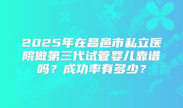 2025年在昌邑市私立医院做第三代试管婴儿靠谱吗?成功率有多少?