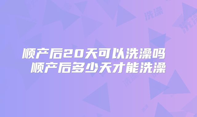 顺产后20天可以洗澡吗 顺产后多少天才能洗澡