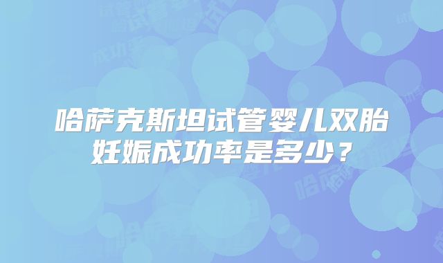 哈萨克斯坦试管婴儿双胎妊娠成功率是多少？