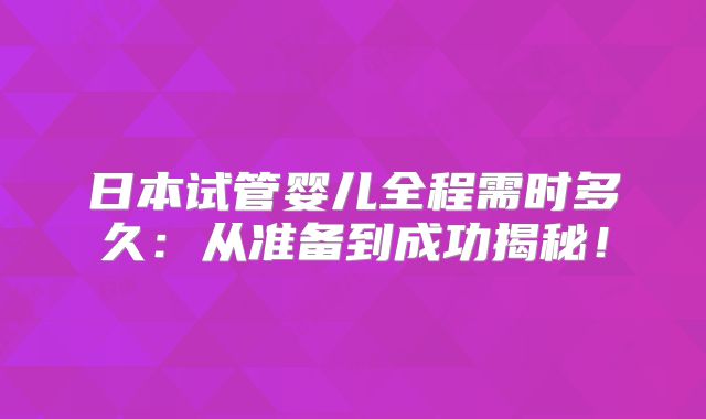 日本试管婴儿全程需时多久：从准备到成功揭秘！