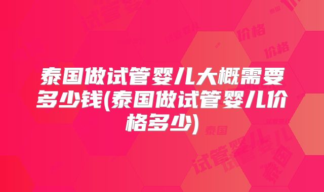 泰国做试管婴儿大概需要多少钱(泰国做试管婴儿价格多少)