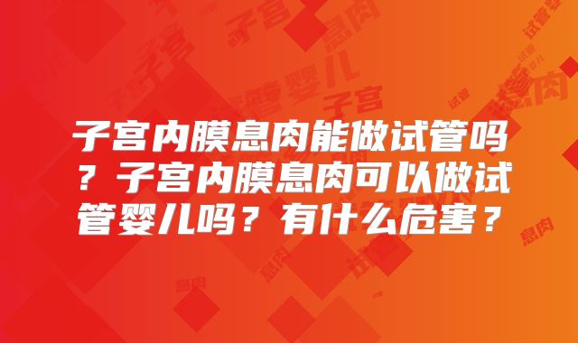子宫内膜息肉能做试管吗?子宫内膜息肉可以做试管婴儿吗?有什么危害?