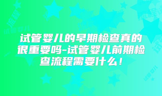 试管婴儿的早期检查真的很重要吗-试管婴儿前期检查流程需要什么!