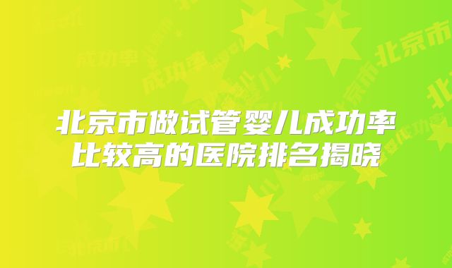北京市做试管婴儿成功率比较高的医院排名揭晓
