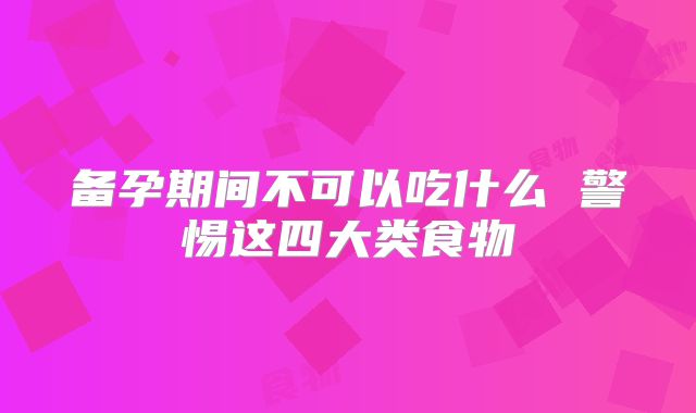 备孕期间不可以吃什么 警惕这四大类食物