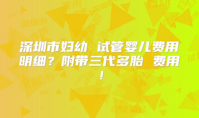 深圳市妇幼 试管婴儿费用明细？附带三代多胎 费用！