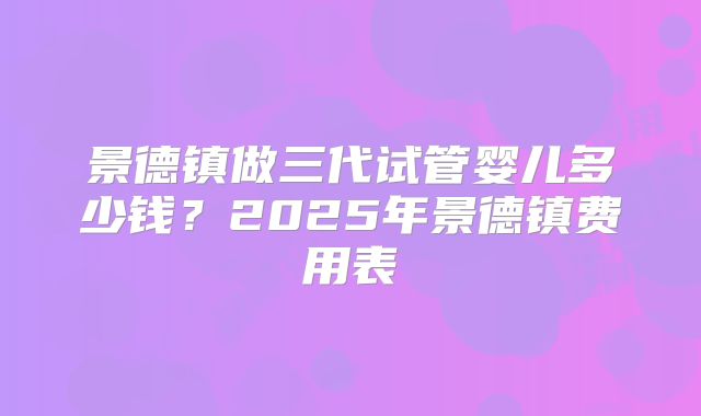 景德镇做三代试管婴儿多少钱?2025年景德镇费用表