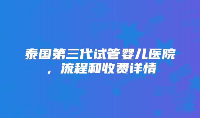 泰国第三代试管婴儿医院，流程和收费详情
