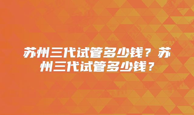 苏州三代试管多少钱?苏州三代试管多少钱?