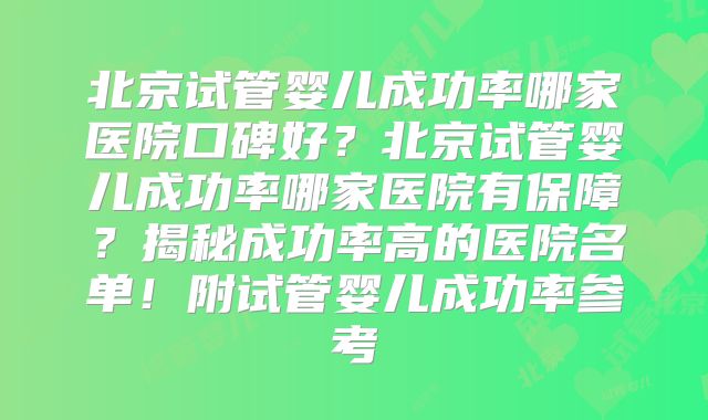 北京试管婴儿成功率哪家医院口碑好？北京试管婴儿成功率哪家医院有保障？揭秘成功率高的医院名单！附试管婴儿成功率参考