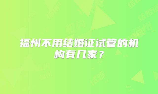 福州不用结婚证试管的机构有几家？