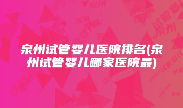 泉州试管婴儿医院排名(泉州试管婴儿哪家医院最)