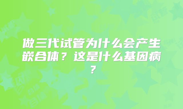 做三代试管为什么会产生嵌合体？这是什么基因病？