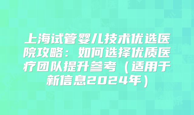 上海试管婴儿技术优选医院攻略：如何选择优质医疗团队提升参考（适用于新信息2024年）