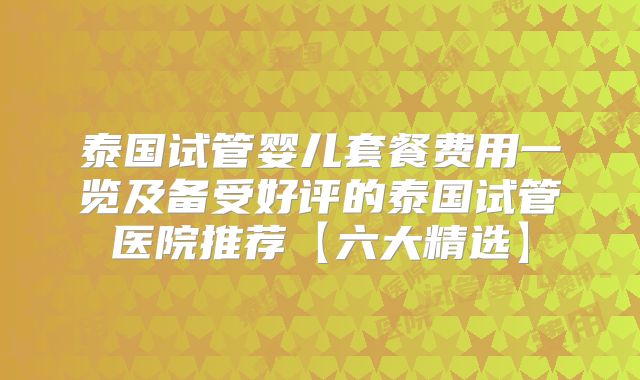 泰国试管婴儿套餐费用一览及备受好评的泰国试管医院推荐【六大精选】