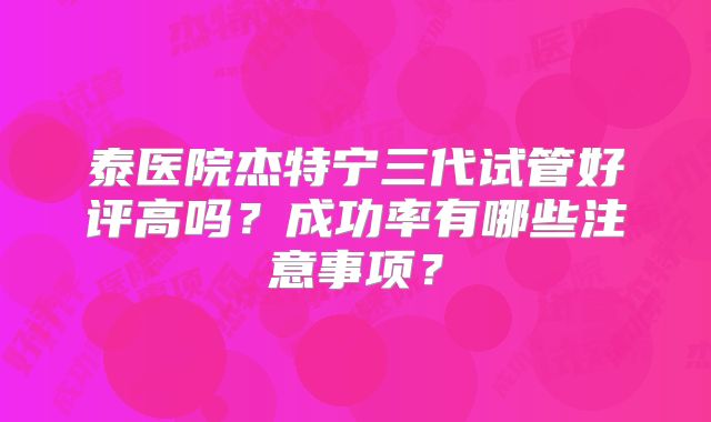 泰医院杰特宁三代试管好评高吗？成功率有哪些注意事项？