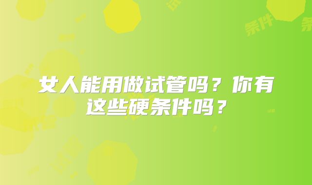 女人能用做试管吗?你有这些硬条件吗?