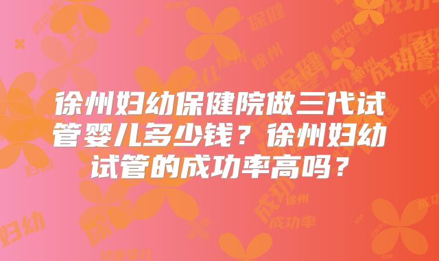 徐州妇幼保健院做三代试管婴儿多少钱？徐州妇幼试管的成功率高吗？