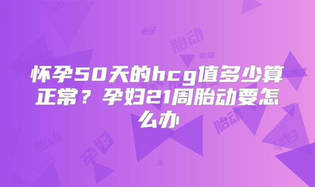 怀孕50天的hcg值多少算正常？孕妇21周胎动要怎么办