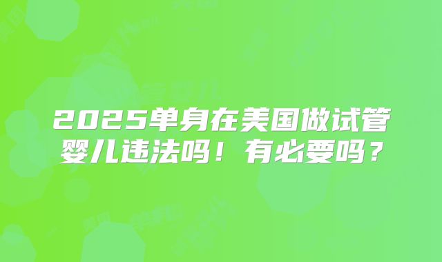 2025单身在美国做试管婴儿违法吗！有必要吗？