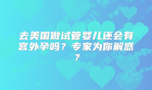 去美国做试管婴儿还会有宫外孕吗？专家为你解惑？