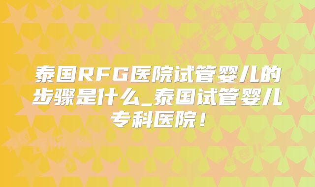 泰国RFG医院试管婴儿的步骤是什么_泰国试管婴儿专科医院!