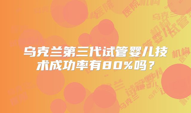 乌克兰第三代试管婴儿技术成功率有80%吗？