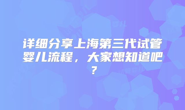 详细分享上海第三代试管婴儿流程,大家想知道吧?