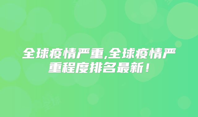 全球疫情严重,全球疫情严重程度排名最新！