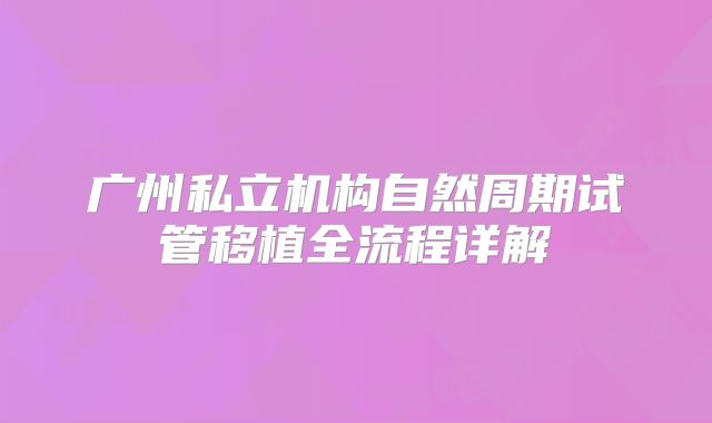 广州私立机构自然周期试管移植全流程详解
