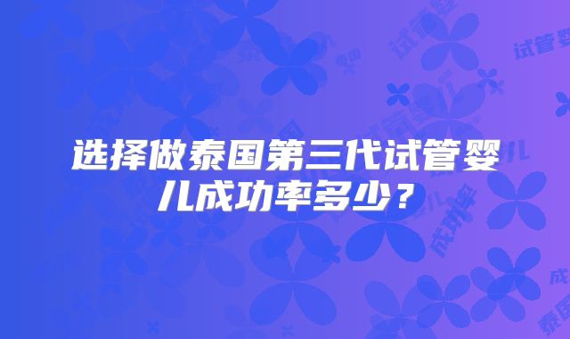 选择做泰国第三代试管婴儿成功率多少?