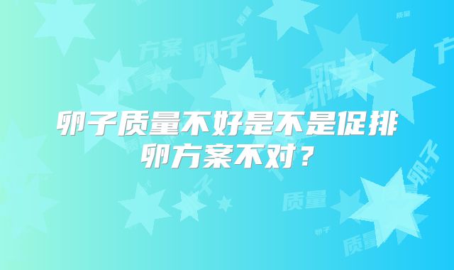 卵子质量不好是不是促排卵方案不对？