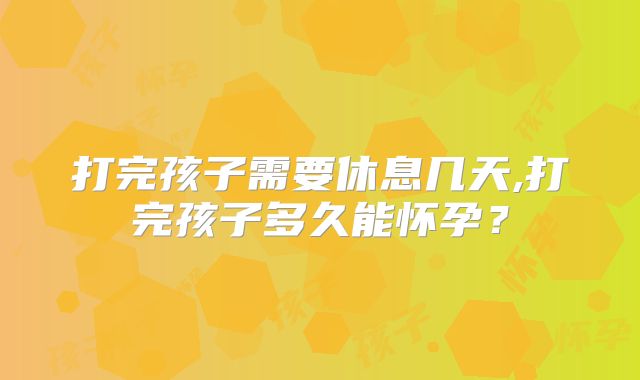 打完孩子需要休息几天,打完孩子多久能怀孕？