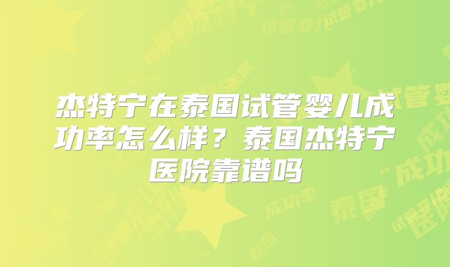 杰特宁在泰国试管婴儿成功率怎么样？泰国杰特宁医院靠谱吗