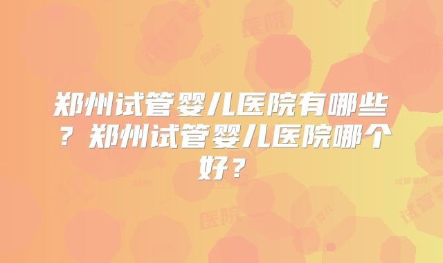 郑州试管婴儿医院有哪些？郑州试管婴儿医院哪个好？