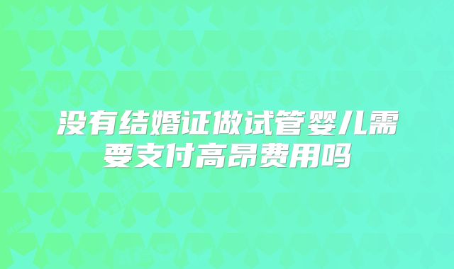 没有结婚证做试管婴儿需要支付高昂费用吗