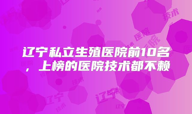 辽宁私立生殖医院前10名,上榜的医院技术都不赖
