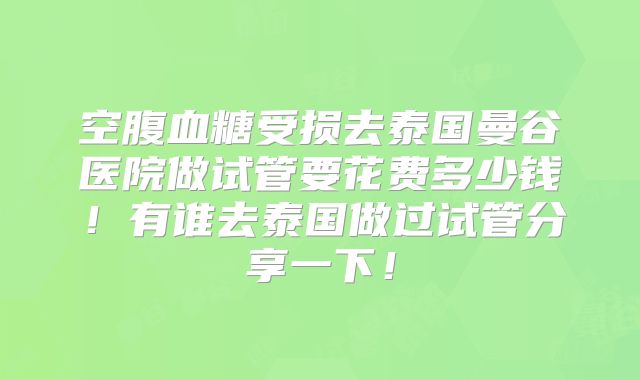 空腹血糖受损去泰国曼谷医院做试管要花费多少钱！有谁去泰国做过试管分享一下！