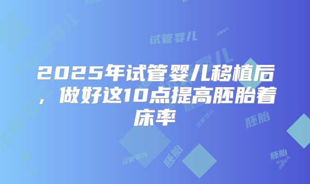 2025年试管婴儿移植后,做好这10点提高胚胎着床率