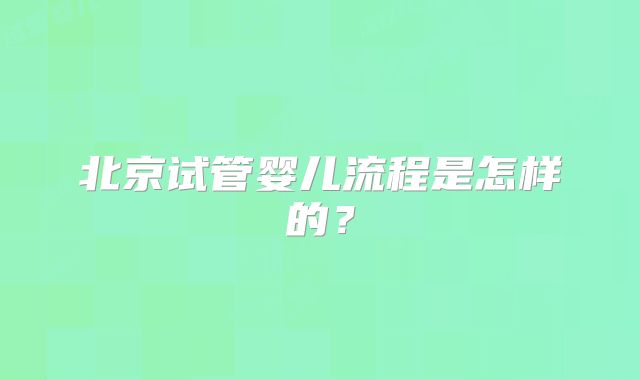 北京试管婴儿流程是怎样的？
