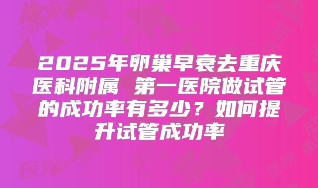 2025年卵巢早衰去重庆医科附属 第一医院做试管的成功率有多少？如何提升试管成功率