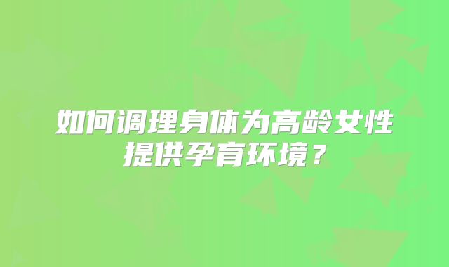 如何调理身体为高龄女性提供孕育环境?