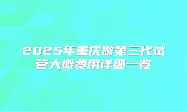 2025年重庆做第三代试管大概费用详细一览